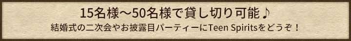 15名様～50名様で貸し切り可能♪ 結婚式の二次会やお披露目パーティーにTeen Spiritsをどうぞ！