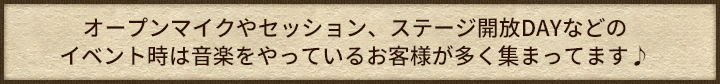 オープンマイクやセッション、ステージ開放DAYなどのイベント時は音楽をやっているお客様が多く集まってます♪